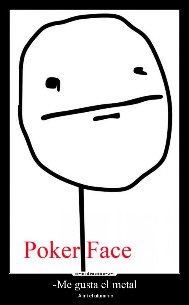 -Me gusta el metal - -A mí el aluminio