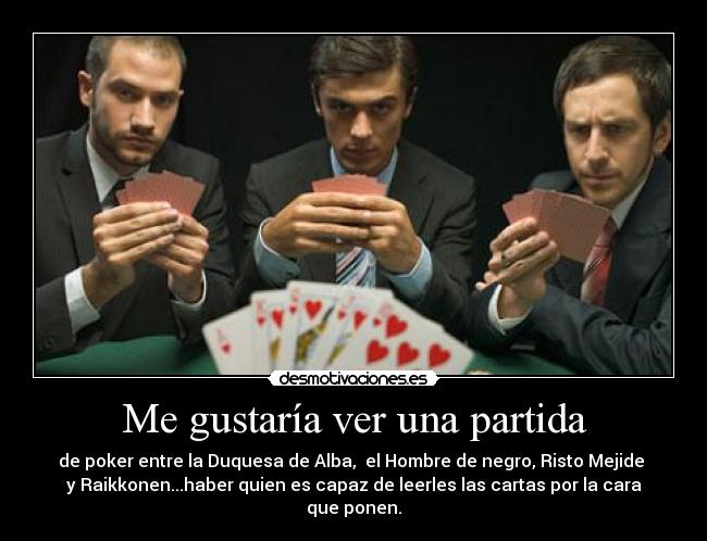 Me gustaría ver una partida - de poker entre la Duquesa de Alba, el Hombre de negro, Risto Mejide
y Raikkonen...haber quien es capaz de leerles las cartas por la cara
que ponen.