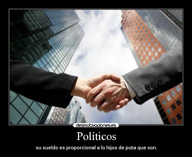 Políticos - su sueldo es proporcional a lo hijos de puta que son.