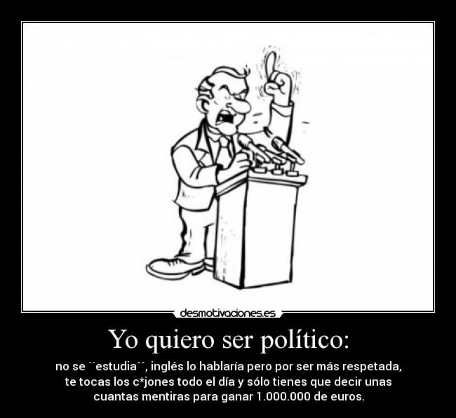 Yo quiero ser político: - no se ``estudia´´, inglés lo hablaría pero por ser más respetada,
te tocas los c*jones todo el día y sólo tienes que decir unas
cuantas mentiras para ganar 1.000.000 de euros.