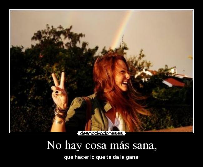 No hay cosa más sana, - que hacer lo que te da la gana.