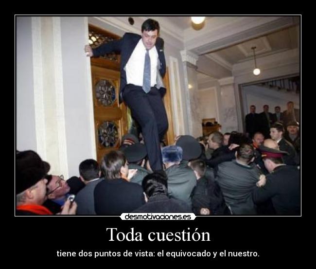 Toda cuestión - tiene dos puntos de vista: el equivocado y el nuestro.
