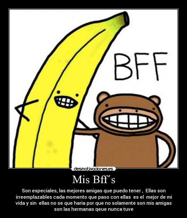 Mis Bff´s - Son especiales, las mejores amigas que puedo tener , Ellas son
irreemplazables cada momento que paso con ellas es el mejor de mi
vida y sin ellas no se que haria por que no solamente son mis amigas
son las hermanas qeue nunca tuve