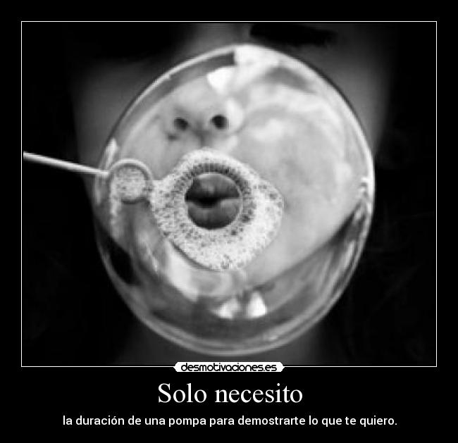 Solo necesito - la duración de una pompa para demostrarte lo que te quiero.