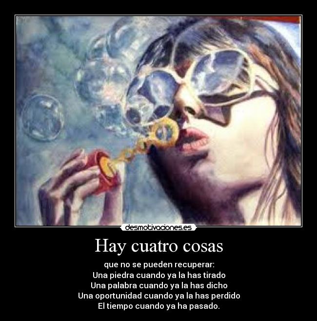 Hay cuatro cosas - que no se pueden recuperar:
Una piedra cuando ya la has tirado
Una palabra cuando ya la has dicho
Una oportunidad cuando ya la has perdido
El tiempo cuando ya ha pasado.