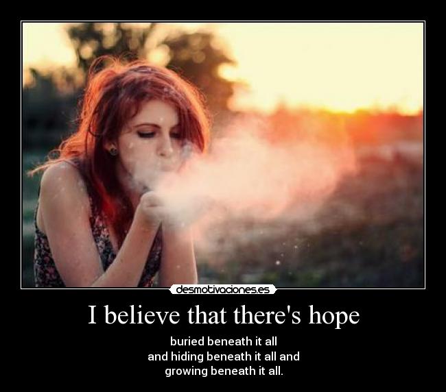 I believe that theres hope - buried beneath it all
and hiding beneath it all and
growing beneath it all.