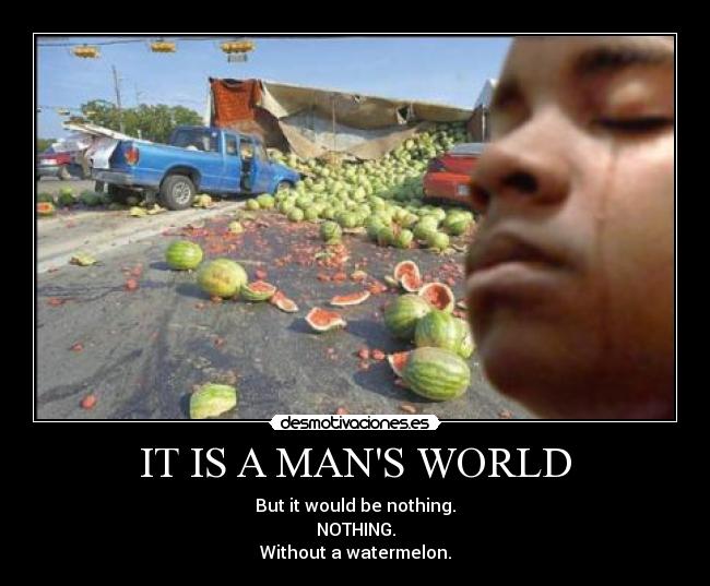 IT IS A MANS WORLD - But it would be nothing.
NOTHING.
Without a watermelon.