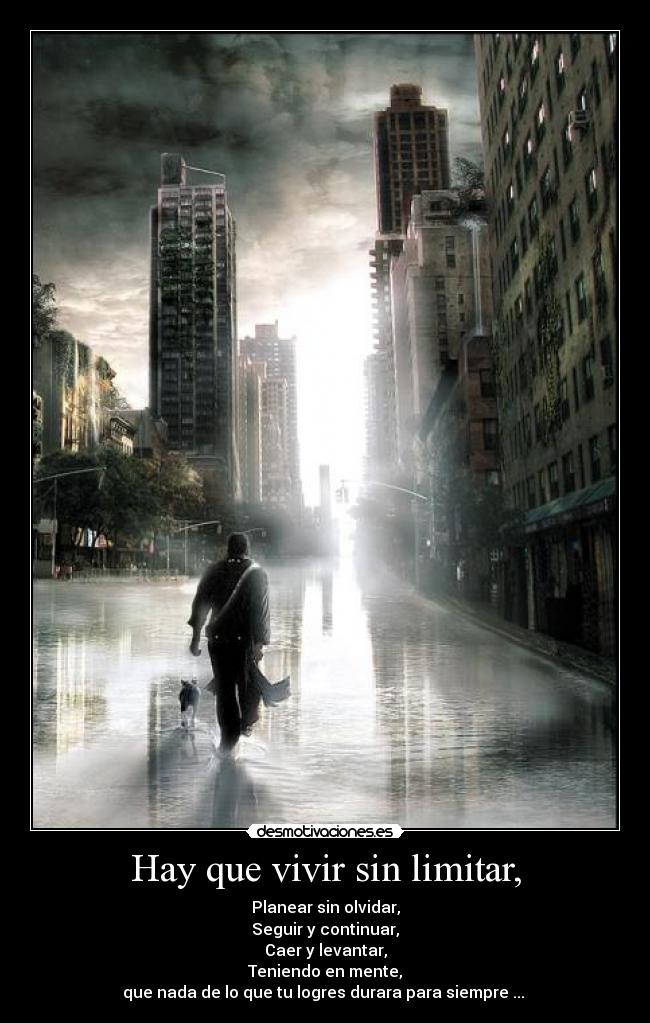 Hay que vivir sin limitar, - Planear sin olvidar,
Seguir y continuar,
Caer y levantar,
Teniendo en mente,
que nada de lo que tu logres durara para siempre ... ♪