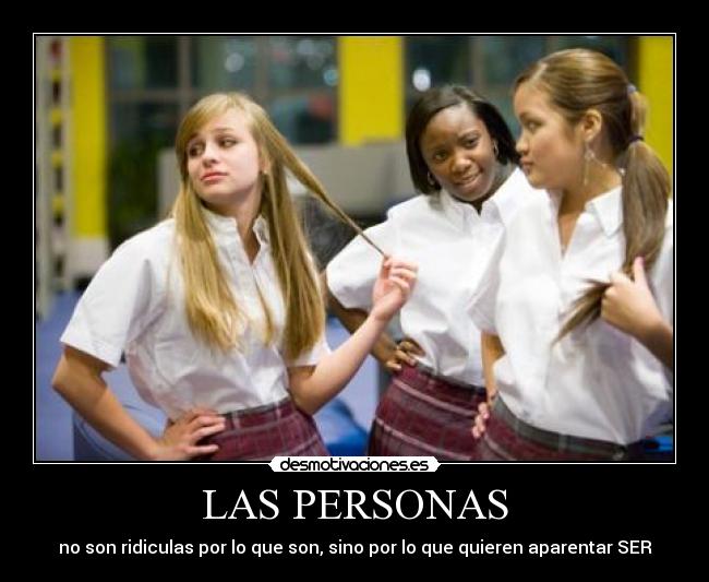 LAS PERSONAS - no son ridiculas por lo que son, sino por lo que quieren aparentar SER