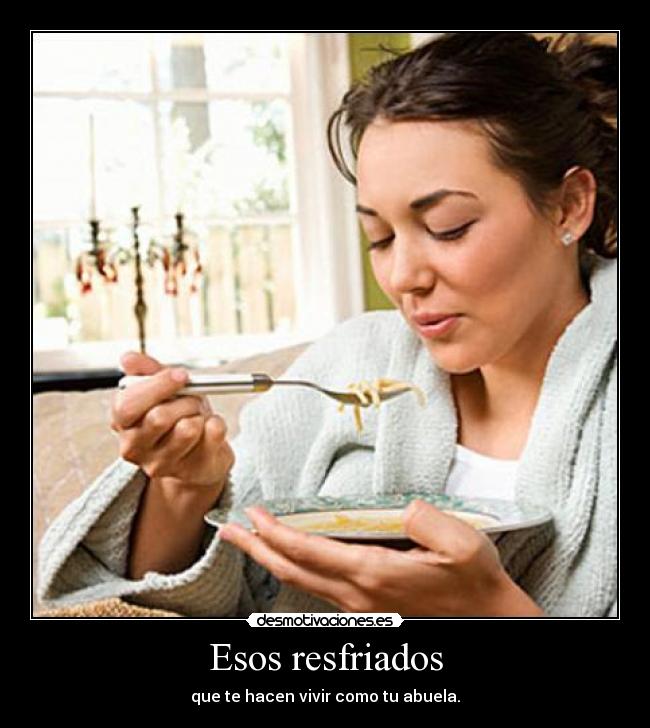 Esos resfriados - que te hacen vivir como tu abuela.