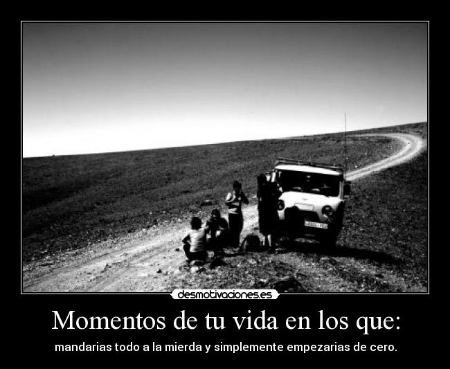 Momentos de tu vida en los que: - mandarias todo a la mierda y simplemente empezarias de cero.