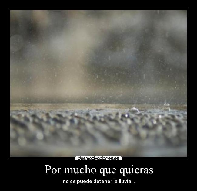 Por mucho que quieras - no se puede detener la lluvia...