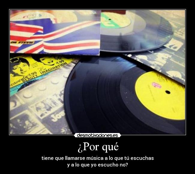 ¿Por qué - tiene que llamarse música a lo que tú escuchas
y a lo que yo escucho no?