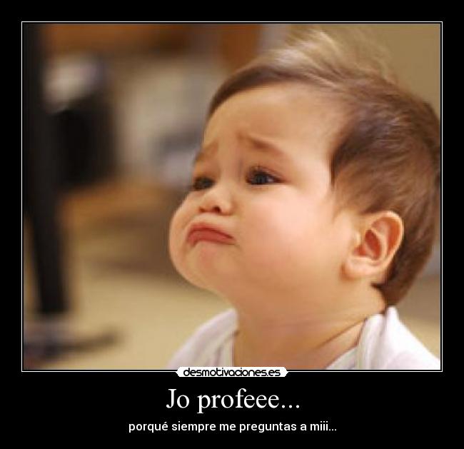 Jo profeee... - porqué siempre me preguntas a miii...