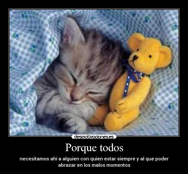Porque todos - necesitamos ahí a alguien con quien estar siempre y al que poder
abrazar en los malos momentos