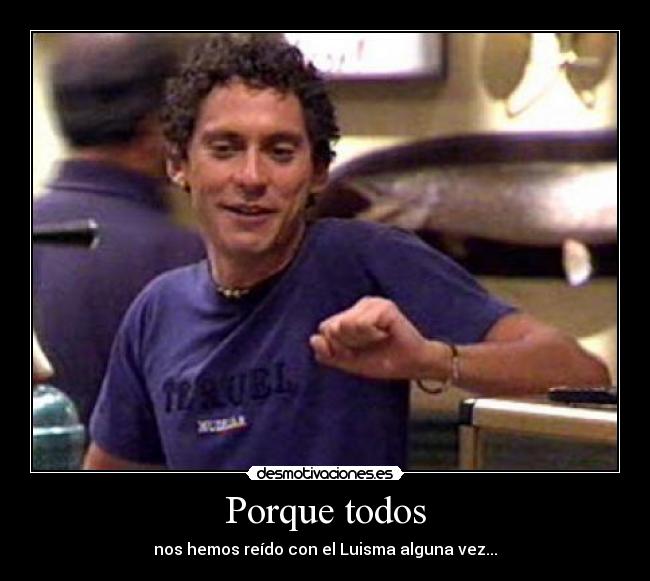 Porque todos - nos hemos reído con el Luisma alguna vez...