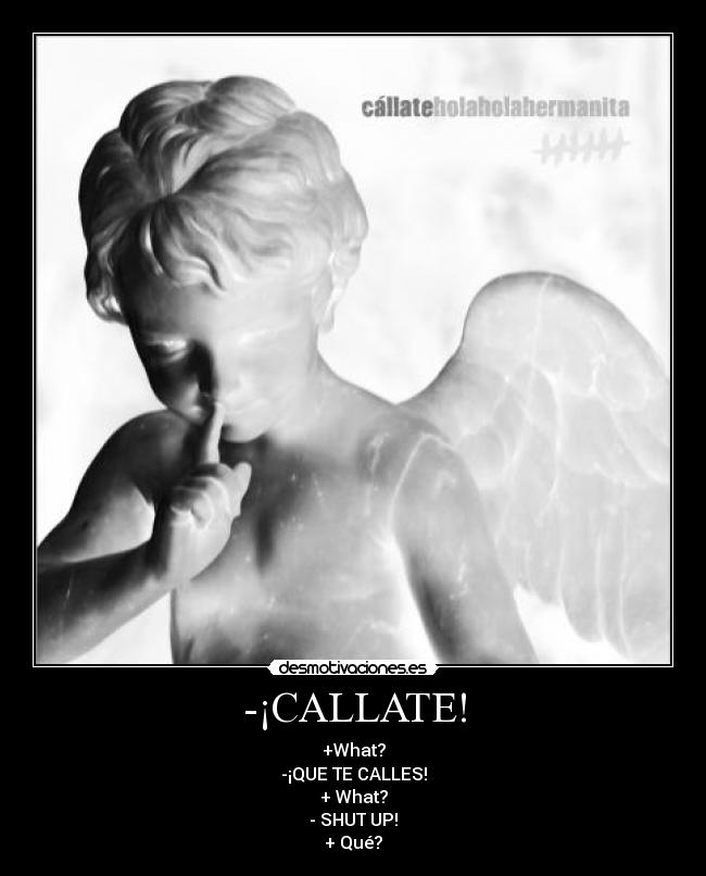 -¡CALLATE! - +What?
-¡QUE TE CALLES!
+ What?
- SHUT UP!
+ Qué?
