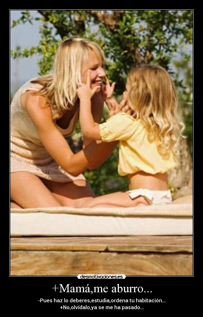 +Mamá,me aburro... - -Pues haz lo deberes,estudia,ordena tu habitación...
+No,olvídalo,ya se me ha pasado...