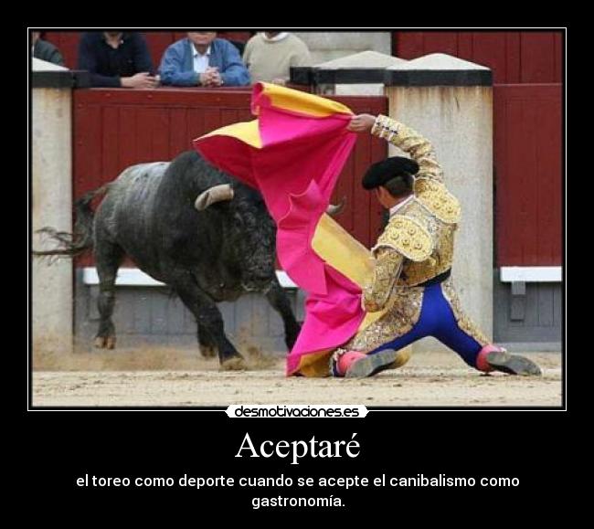 Aceptaré - el toreo como deporte cuando se acepte el canibalismo como gastronomía.