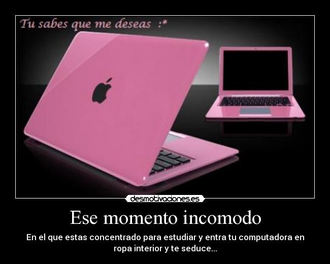 Ese momento incomodo - En el que estas concentrado para estudiar y entra tu computadora en
ropa interior y te seduce...