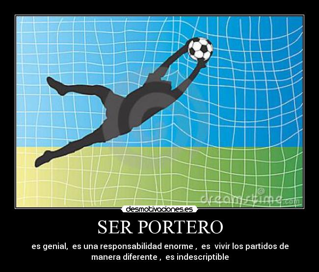 SER PORTERO - es genial,  es una responsabilidad enorme ,  es  vivir los partidos de
manera diferente ,  es indescriptible