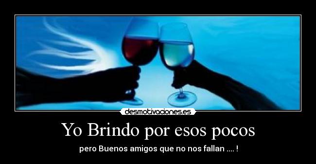 Yo Brindo por esos pocos - pero Buenos amigos que no nos fallan .... !