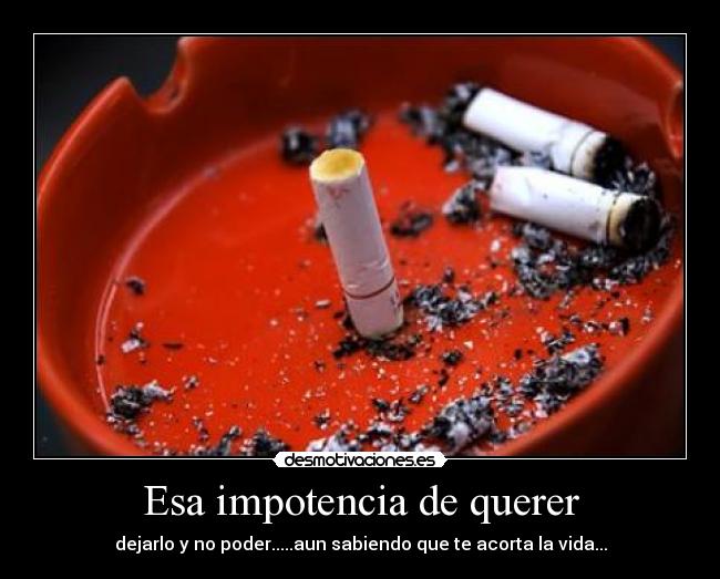 Esa impotencia de querer - dejarlo y no poder.....aun sabiendo que te acorta la vida...