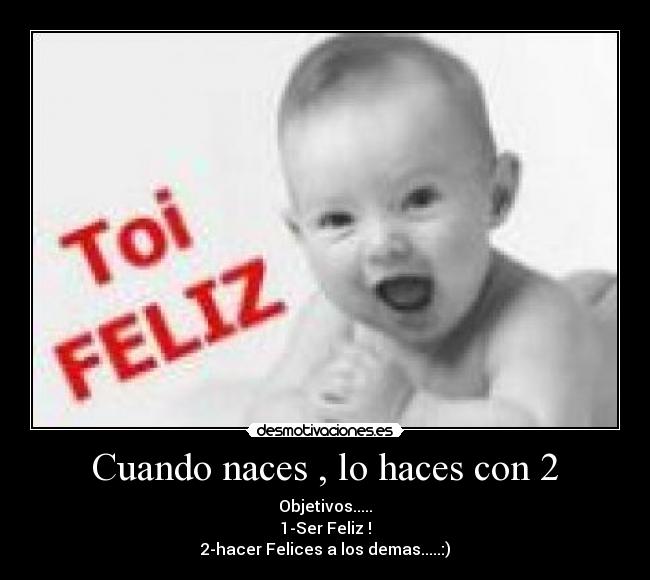 Cuando naces , lo haces con 2 - Objetivos.....
1-Ser Feliz !
2-hacer Felices a los demas.....:)