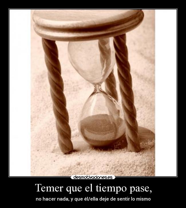 Temer que el tiempo pase, - no hacer nada, y que él/ella deje de sentir lo mismo