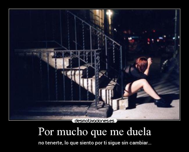 Por mucho que me duela - no tenerte, lo que siento por ti sigue sin cambiar...