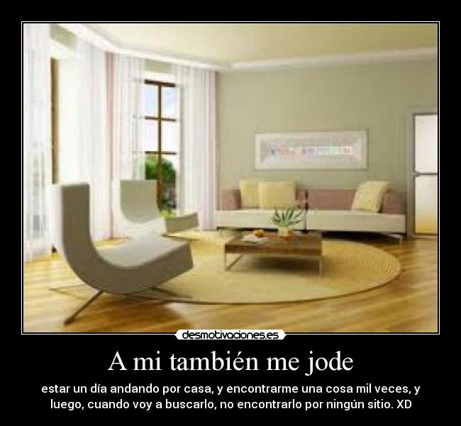 A mi también me jode - estar un día andando por casa, y encontrarme una cosa mil veces, y
luego, cuando voy a buscarlo, no encontrarlo por ningún sitio. XD