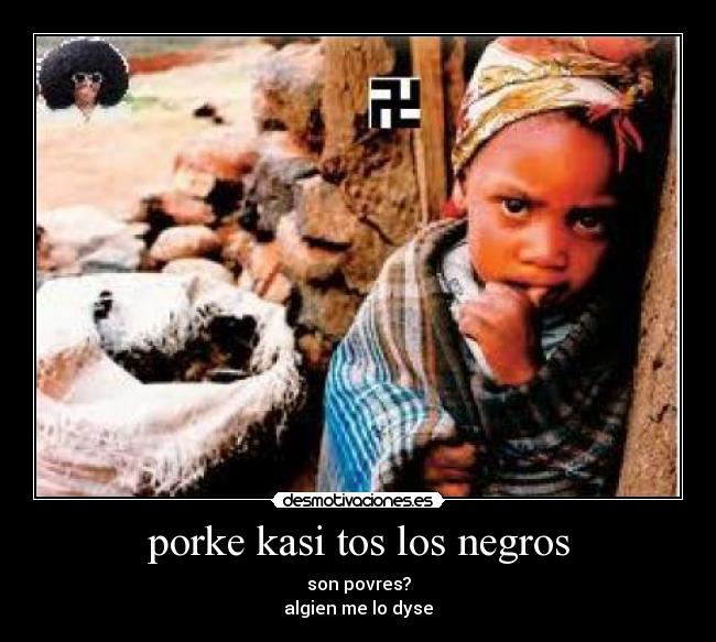 porke kasi tos los negros - son povres?
algien me lo dyse
