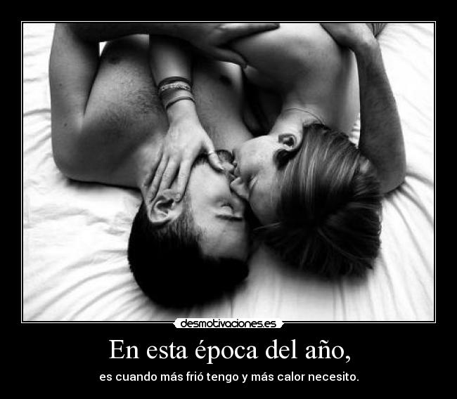 En esta época del año, - es cuando más frió tengo y más calor necesito.