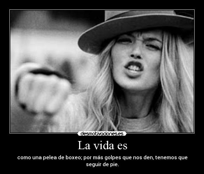 La vida es - como una pelea de boxeo; por más golpes que nos den, tenemos que seguir de pie.