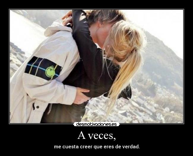 A veces, - me cuesta creer que eres de verdad.