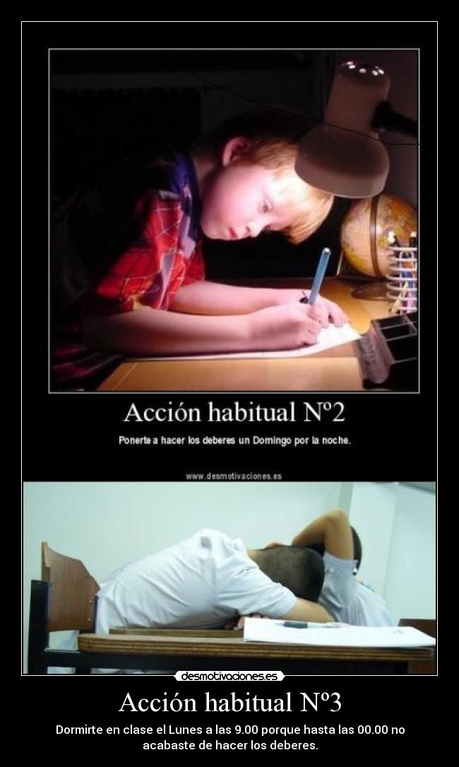 Acción habitual Nº3 - Dormirte en clase el Lunes a las 9.00 porque hasta las 00.00 no
acabaste de hacer los deberes.