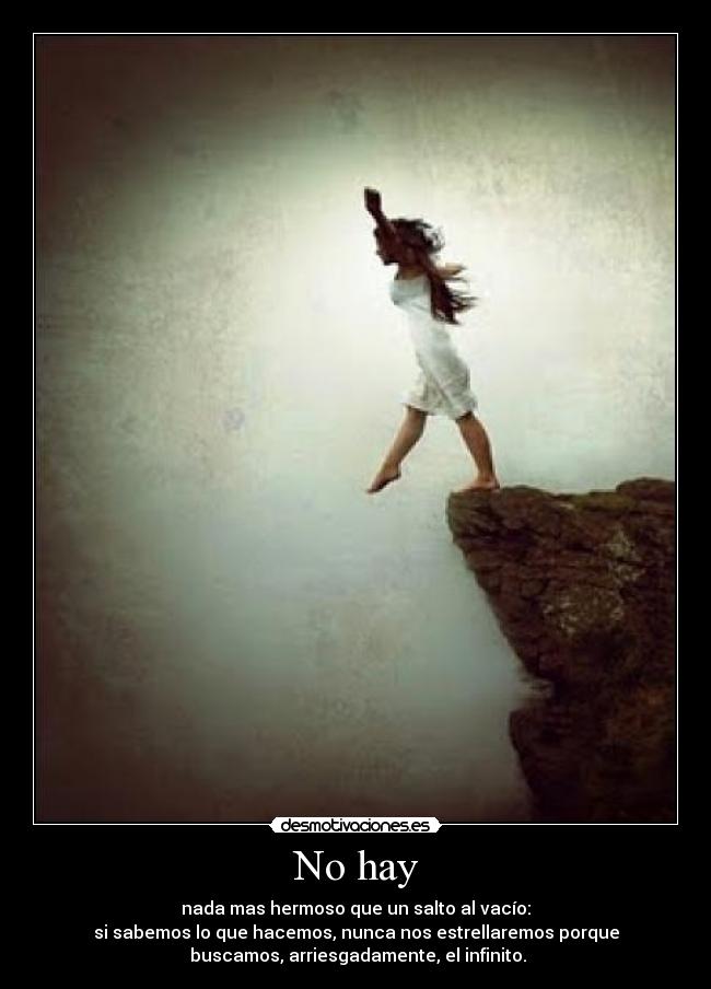 No hay - nada mas hermoso que un salto al vacío:
si sabemos lo que hacemos, nunca nos estrellaremos porque
buscamos, arriesgadamente, el infinito.