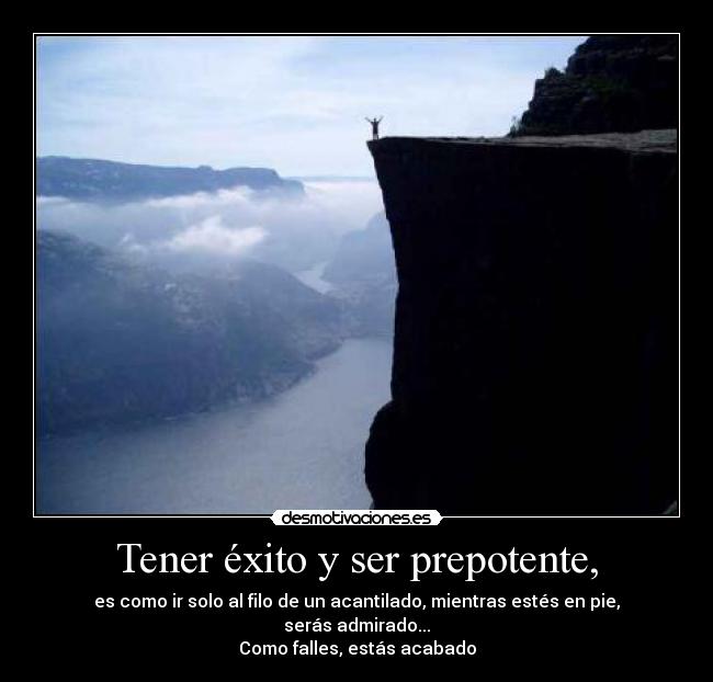 Tener éxito y ser prepotente, - es como ir solo al filo de un acantilado, mientras estés en pie, serás admirado...
Como falles, estás acabado