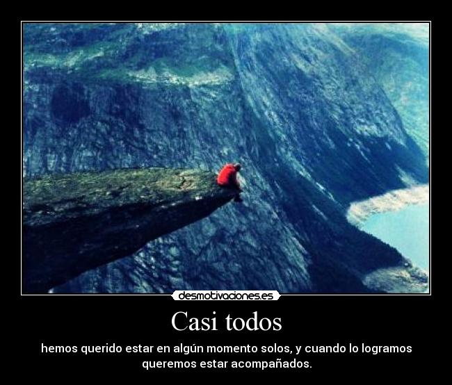 Casi todos - hemos querido estar en algún momento solos, y cuando lo logramos
queremos estar acompañados.