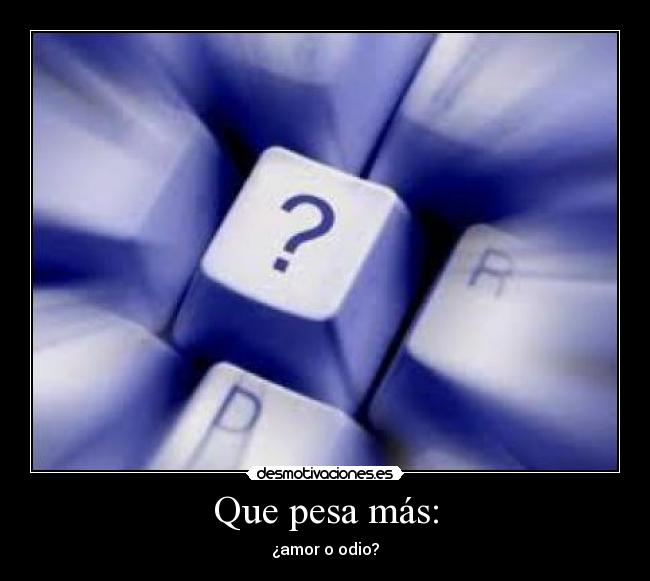 Que pesa más: - ¿amor o odio?