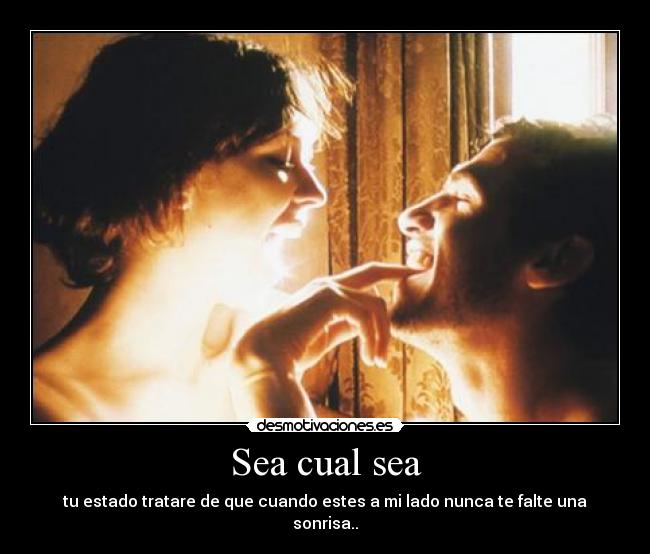 Sea cual sea - tu estado tratare de que cuando estes a mi lado nunca te falte una sonrisa..