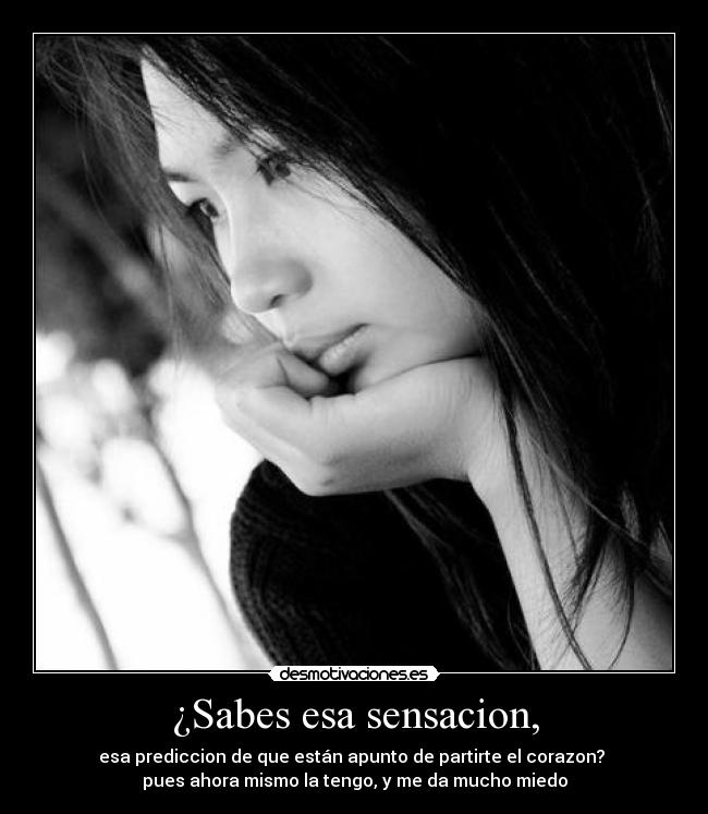 ¿Sabes esa sensacion, - esa prediccion de que están apunto de partirte el corazon? 
pues ahora mismo la tengo, y me da mucho miedo