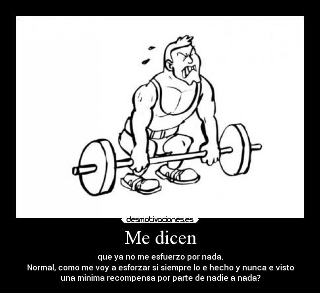 Me dicen - que ya no me esfuerzo por nada.
Normal, como me voy a esforzar si siempre lo e hecho y nunca e visto
una minima recompensa por parte de nadie a nada?