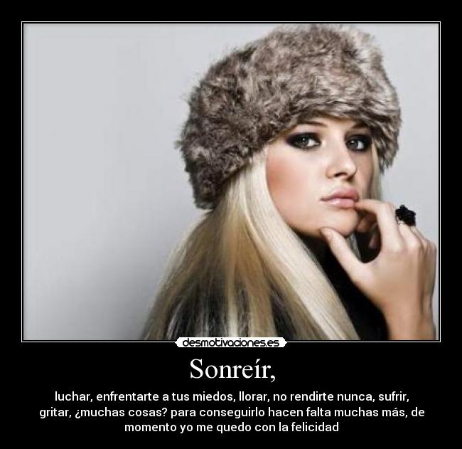 Sonreír, - luchar, enfrentarte a tus miedos, llorar, no rendirte nunca, sufrir,
gritar, ¿muchas cosas? para conseguirlo hacen falta muchas más, de
momento yo me quedo con la felicidad
