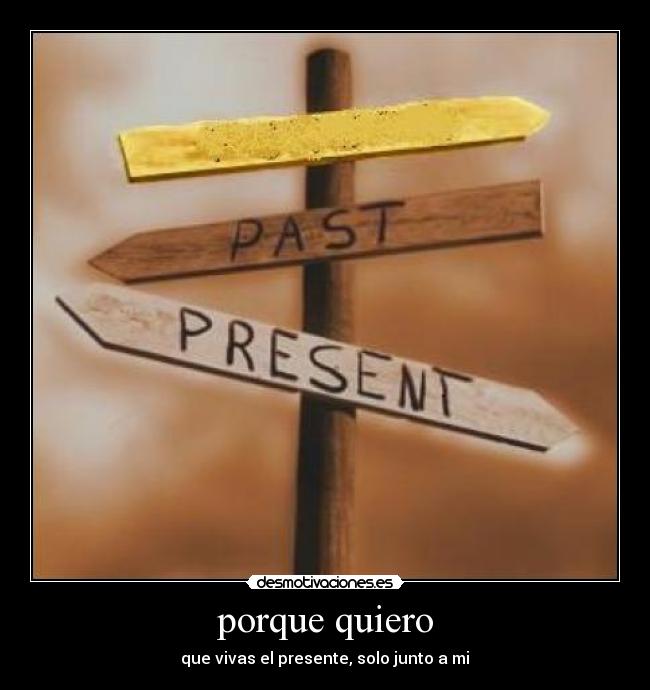 porque quiero - que vivas el presente, solo junto a mi♥