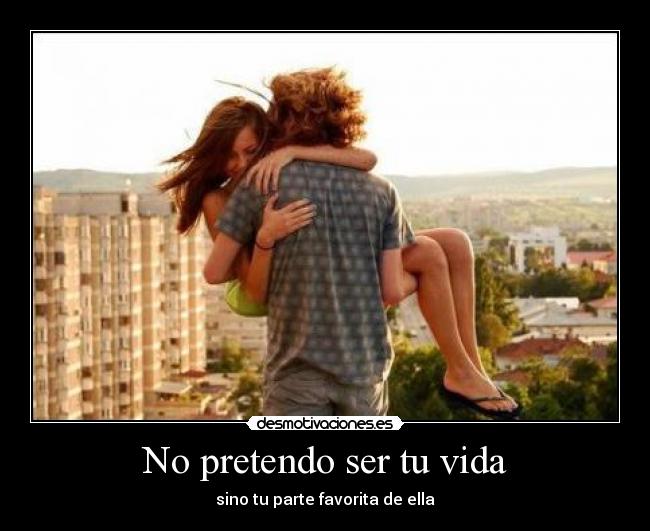 No pretendo ser tu vida - sino tu parte favorita de ella