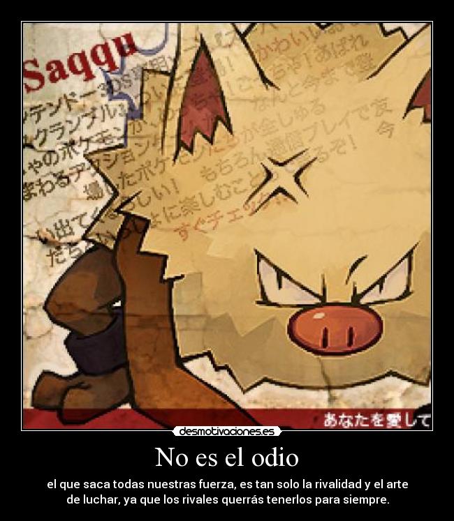 No es el odio - el que saca todas nuestras fuerza, es tan solo la rivalidad y el arte
de luchar, ya que los rivales querrás tenerlos para siempre.