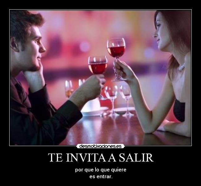 TE INVITA A SALIR - por que lo que quiere
es entrar.