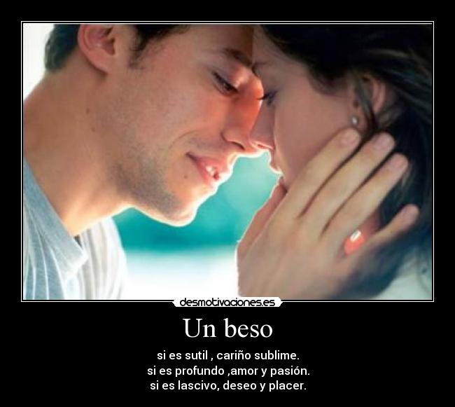 Un beso - si es sutil , cariño sublime.
si es profundo ,amor y pasión.
si es lascivo, deseo y placer.