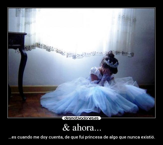 & ahora... - ...es cuando me doy cuenta, de que fui princesa de algo que nunca existió.